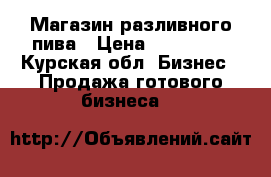 Магазин разливного пива › Цена ­ 350 000 - Курская обл. Бизнес » Продажа готового бизнеса   